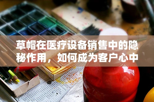 草帽在医疗设备销售中的隐秘作用，如何成为客户心中的阳光?