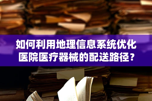如何利用地理信息系统优化医院医疗器械的配送路径？