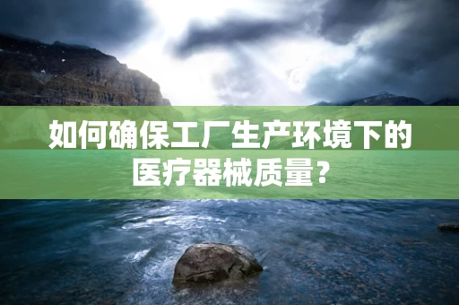 如何确保工厂生产环境下的医疗器械质量？
