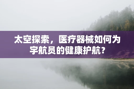 太空探索，医疗器械如何为宇航员的健康护航？