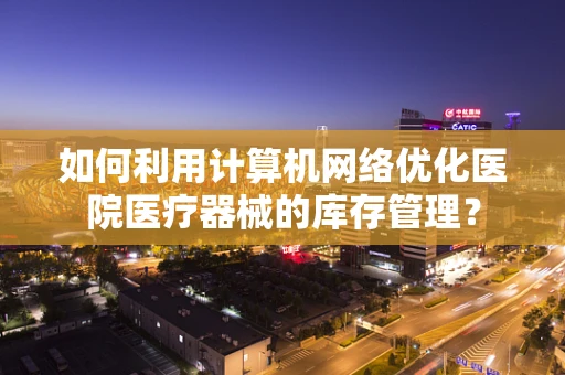 如何利用计算机网络优化医院医疗器械的库存管理？
