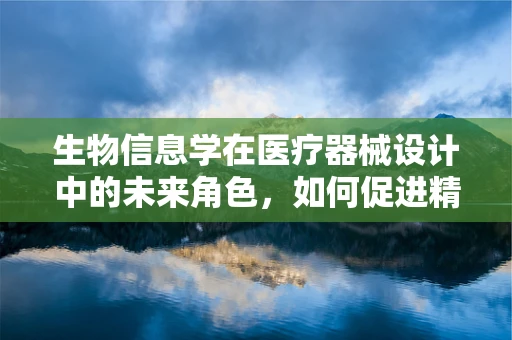 生物信息学在医疗器械设计中的未来角色，如何促进精准医疗？