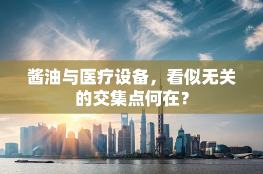 酱油与医疗设备，看似无关的交集点何在？