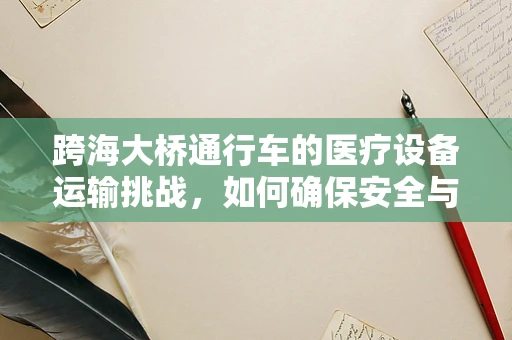 跨海大桥通行车的医疗设备运输挑战，如何确保安全与效率？