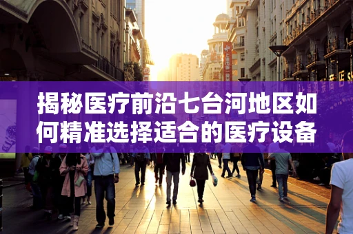 揭秘医疗前沿七台河地区如何精准选择适合的医疗设备以提升医疗服务质量？