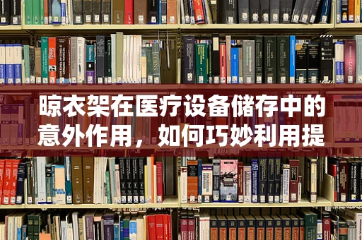 晾衣架在医疗设备储存中的意外作用，如何巧妙利用提升效率？