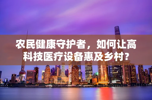 农民健康守护者，如何让高科技医疗设备惠及乡村？