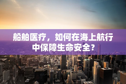 船舶医疗，如何在海上航行中保障生命安全？