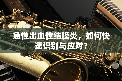 急性出血性结膜炎，如何快速识别与应对？
