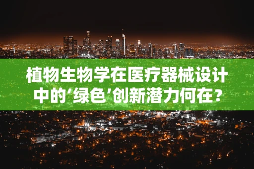 植物生物学在医疗器械设计中的‘绿色’创新潜力何在？