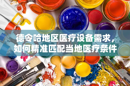 德令哈地区医疗设备需求，如何精准匹配当地医疗条件与先进技术？