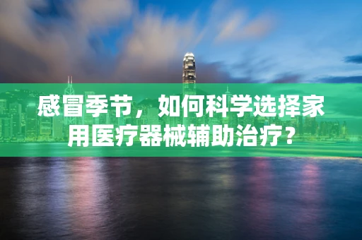 感冒季节，如何科学选择家用医疗器械辅助治疗？