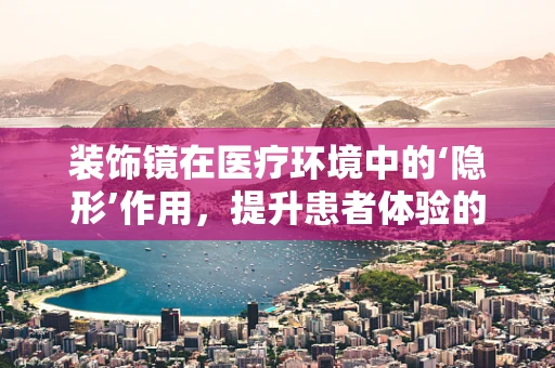 装饰镜在医疗环境中的‘隐形’作用，提升患者体验的秘密武器？