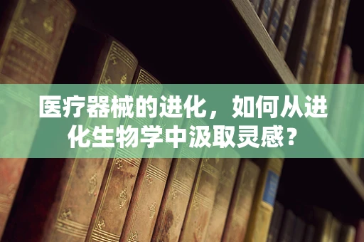 医疗器械的进化，如何从进化生物学中汲取灵感？
