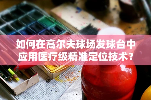 如何在高尔夫球场发球台中应用医疗级精准定位技术？