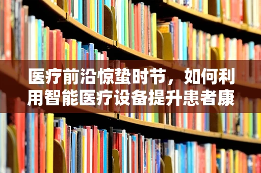 医疗前沿惊蛰时节，如何利用智能医疗设备提升患者康复效率？