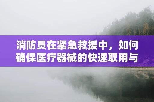 消防员在紧急救援中，如何确保医疗器械的快速取用与安全？