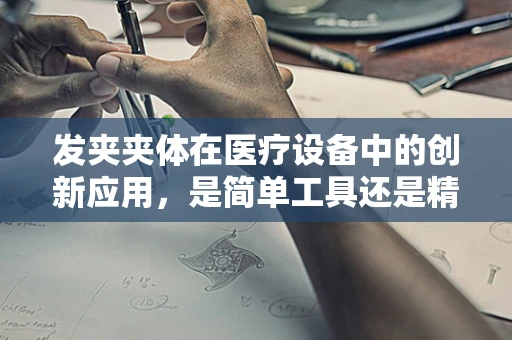 发夹夹体在医疗设备中的创新应用，是简单工具还是精密部件？