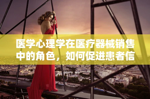 医学心理学在医疗器械销售中的角色，如何促进患者信任与满意度？