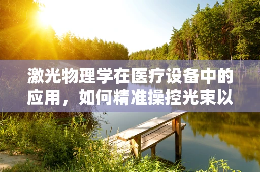 激光物理学在医疗设备中的应用，如何精准操控光束以提升手术精度？