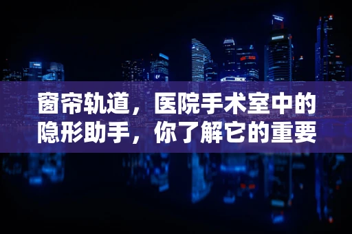 窗帘轨道，医院手术室中的隐形助手，你了解它的重要性吗？