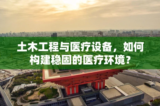 土木工程与医疗设备，如何构建稳固的医疗环境？