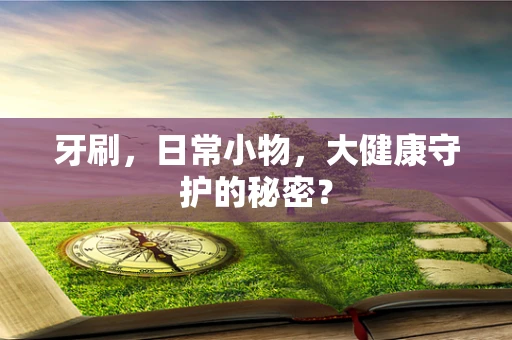 牙刷，日常小物，大健康守护的秘密？
