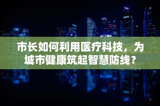 市长如何利用医疗科技，为城市健康筑起智慧防线？