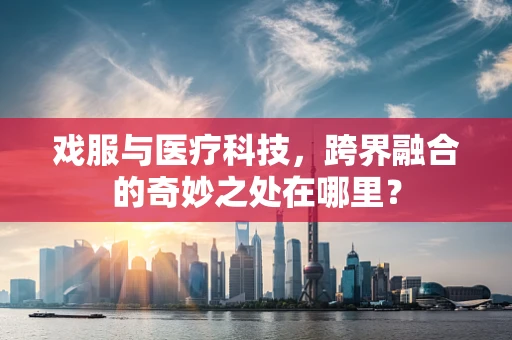 戏服与医疗科技，跨界融合的奇妙之处在哪里？