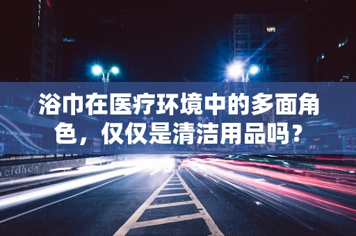 浴巾在医疗环境中的多面角色，仅仅是清洁用品吗？