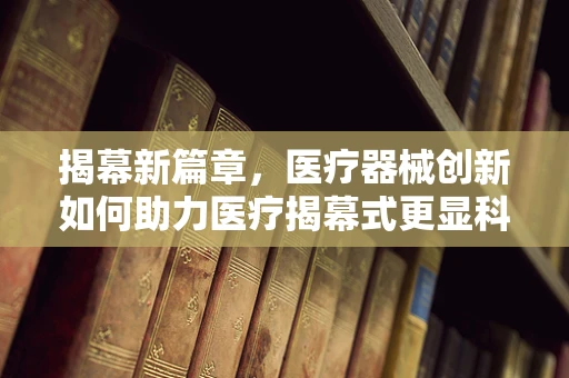 揭幕新篇章，医疗器械创新如何助力医疗揭幕式更显科技魅力？