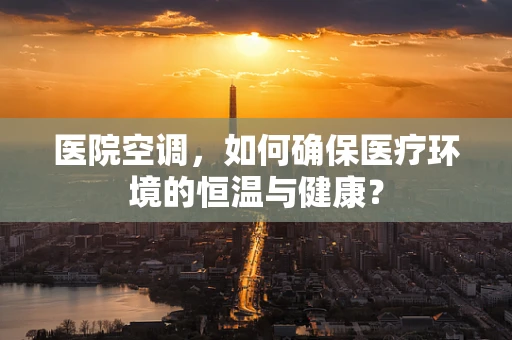 医院空调，如何确保医疗环境的恒温与健康？