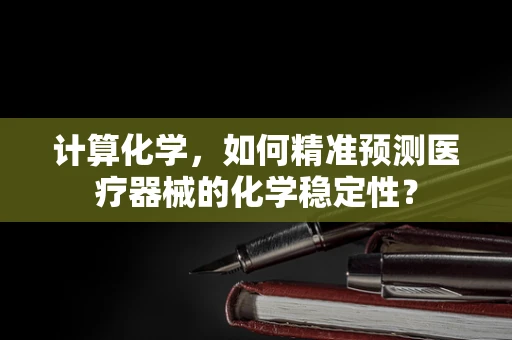 计算化学，如何精准预测医疗器械的化学稳定性？