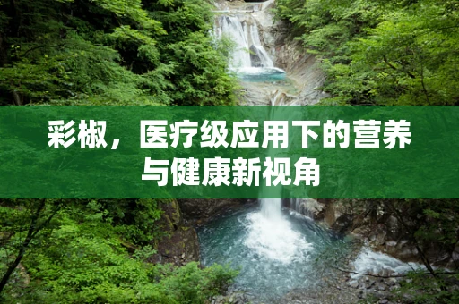 彩椒，医疗级应用下的营养与健康新视角