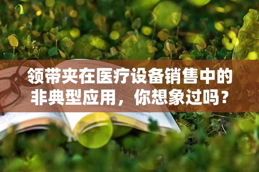 领带夹在医疗设备销售中的非典型应用，你想象过吗？