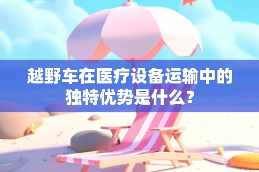 越野车在医疗设备运输中的独特优势是什么？