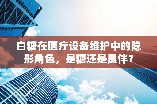 白糖在医疗设备维护中的隐形角色，是糖还是良伴？