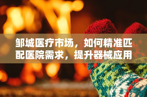 邹城医疗市场，如何精准匹配医院需求，提升器械应用效率？