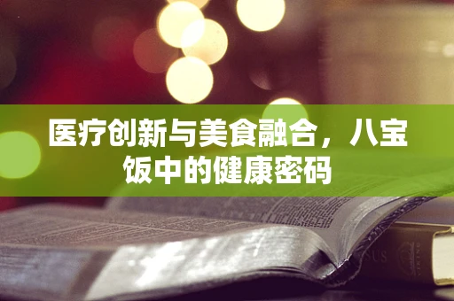 医疗创新与美食融合，八宝饭中的健康密码