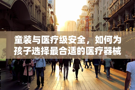 童装与医疗级安全，如何为孩子选择最合适的医疗器械？