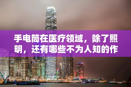 手电筒在医疗领域，除了照明，还有哪些不为人知的作用？