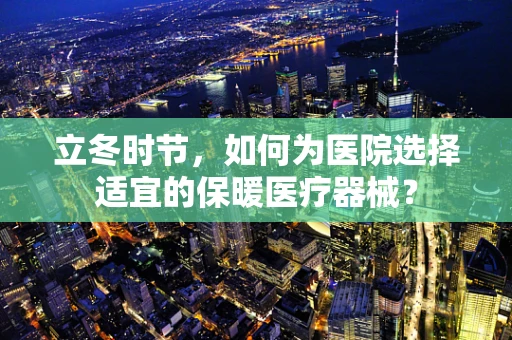 立冬时节，如何为医院选择适宜的保暖医疗器械？