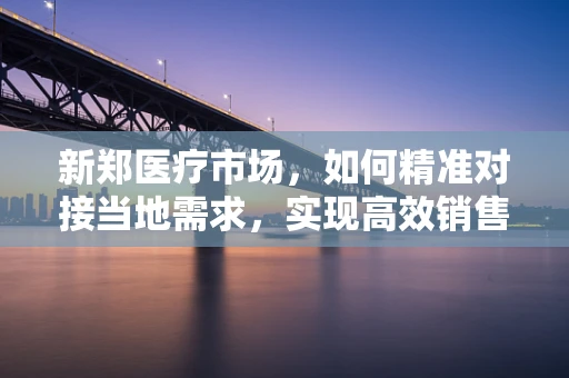 新郑医疗市场，如何精准对接当地需求，实现高效销售？