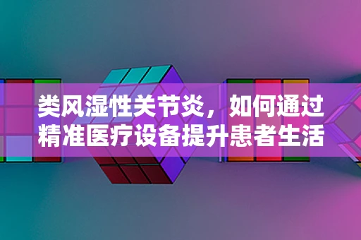 类风湿性关节炎，如何通过精准医疗设备提升患者生活质量？