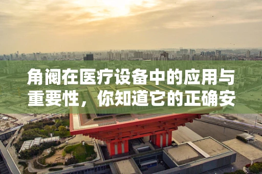 角阀在医疗设备中的应用与重要性，你知道它的正确安装方法吗？