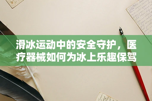 滑冰运动中的安全守护，医疗器械如何为冰上乐趣保驾护航？