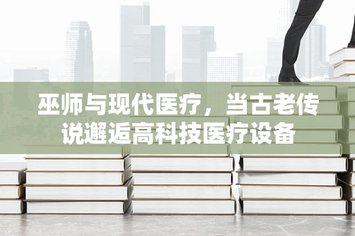 巫师与现代医疗，当古老传说邂逅高科技医疗设备