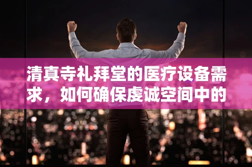 清真寺礼拜堂的医疗设备需求，如何确保虔诚空间中的健康与安全？