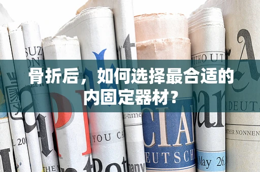 骨折后，如何选择最合适的内固定器材？