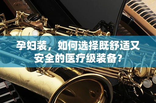孕妇装，如何选择既舒适又安全的医疗级装备？